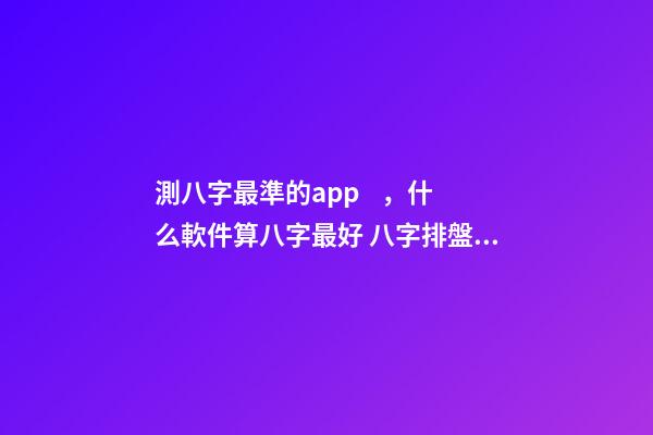 測八字最準的app，什么軟件算八字最好 八字排盤自動解讀的軟件-第1張-觀點-玄機派